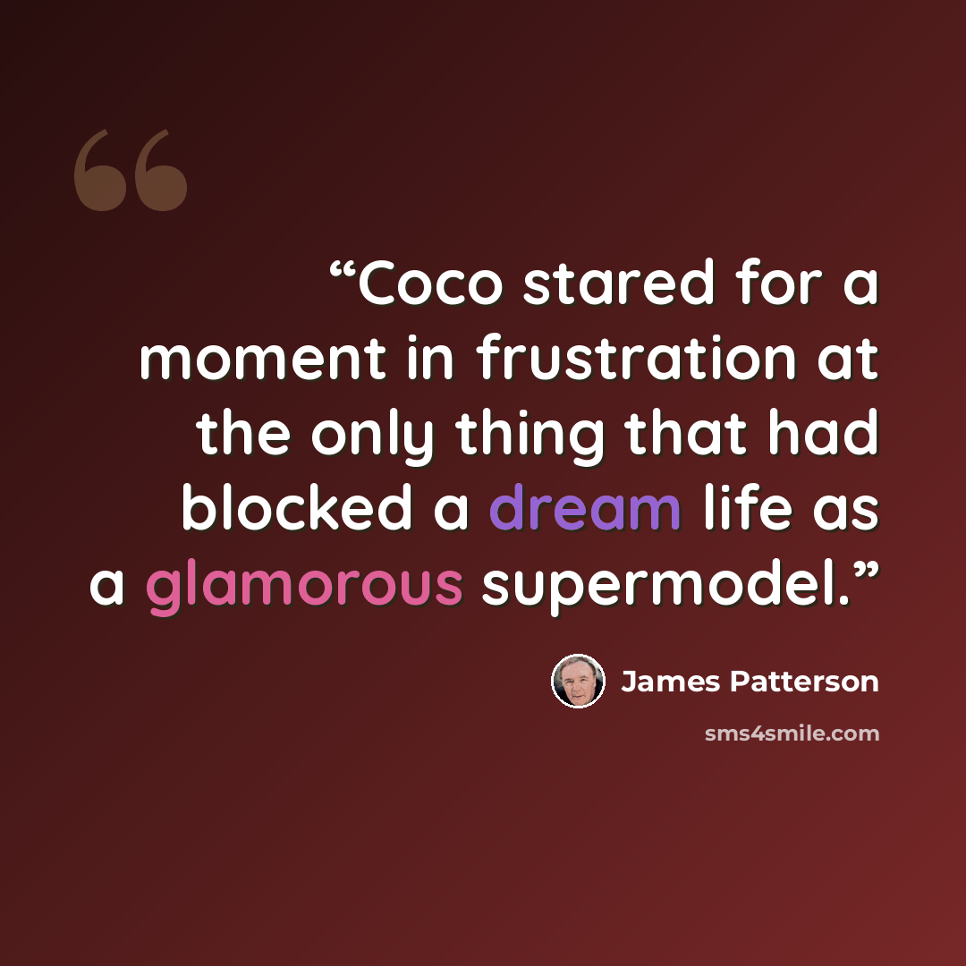 “Coco stared for a moment in frustration at the only thing that had blocked a dream life as a glamorous supermodel.” quote by James Patterson