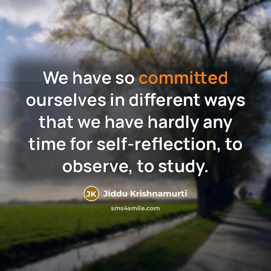 “We have so committed ourselves in different ways that we have hardly any time for self-reflection, to observe, to study.” quote by Jiddu Krishnamurti