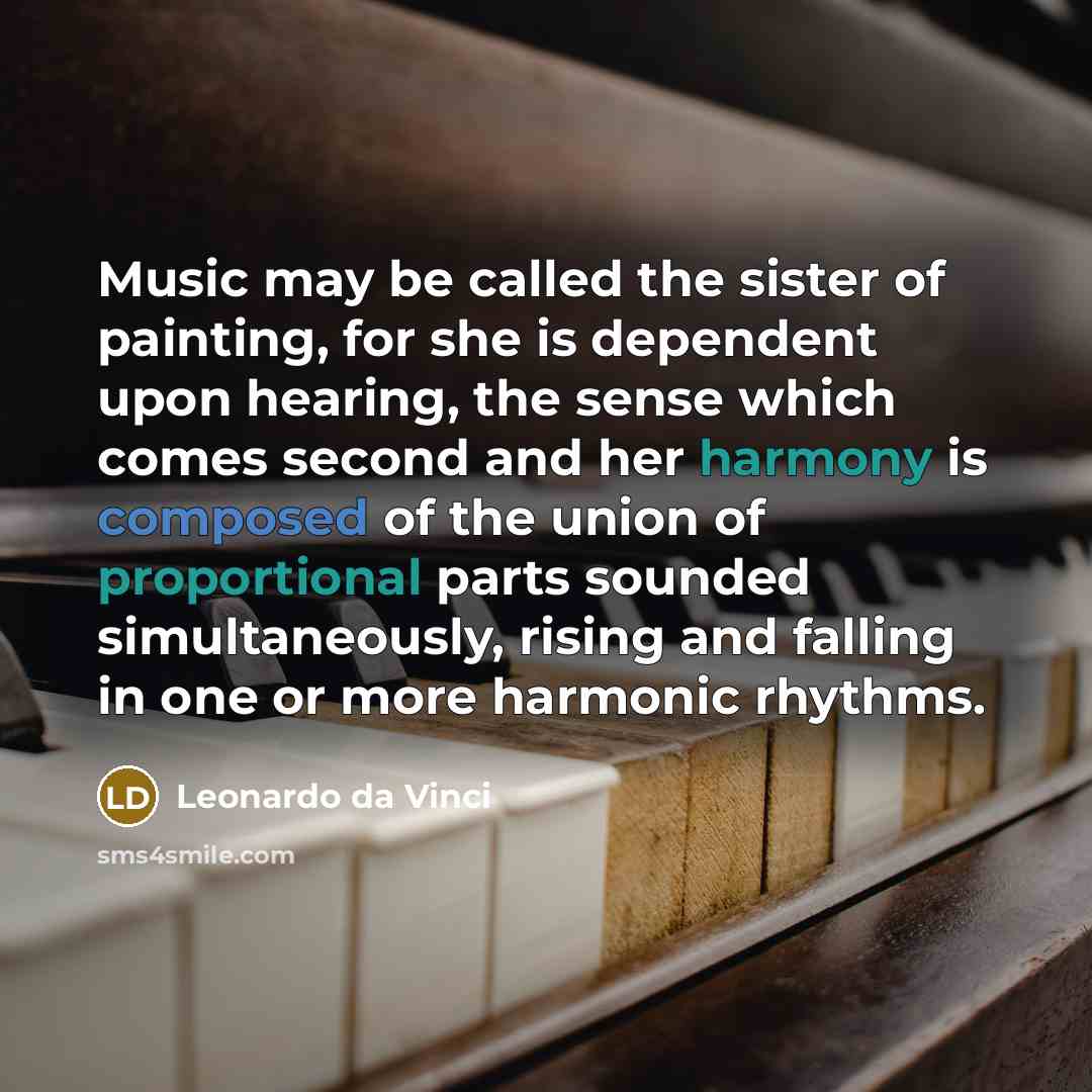 “Music may be called the sister of painting, for she is dependent upon hearing, the sense which comes second and her harmony is composed of the union of proportional parts sounded simultaneously, rising and falling in one or more harmonic rhythms.” quote by Leonardo da Vinci