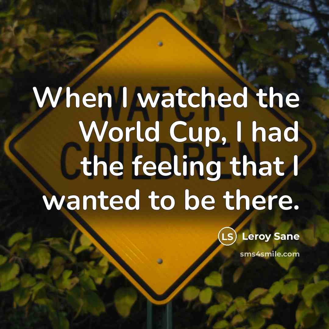 “When I watched the World Cup, I had the feeling that I wanted to be there.” quote by Leroy Sane