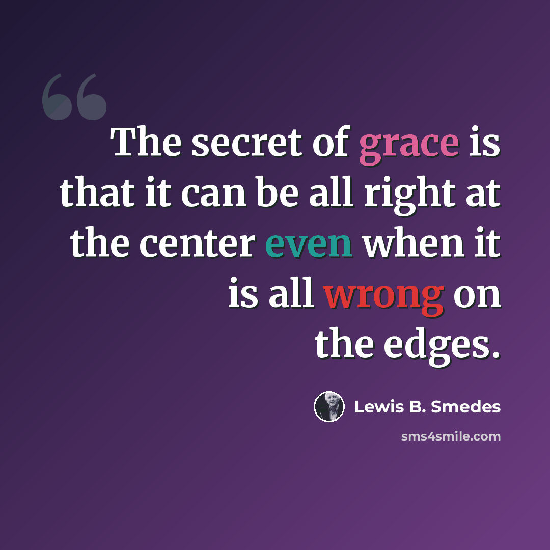 “The secret of grace is that it can be all right at the center even when it is all wrong on the edges.” quote by Lewis B. Smedes