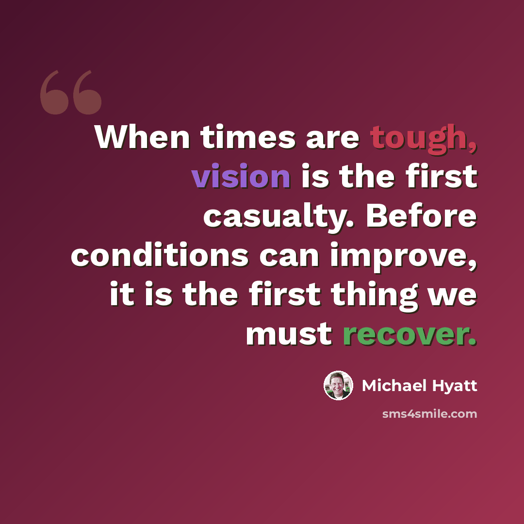 “When times are tough, vision is the first casualty. Before conditions can improve, it is the first thing we must recover.” quote by Michael Hyatt