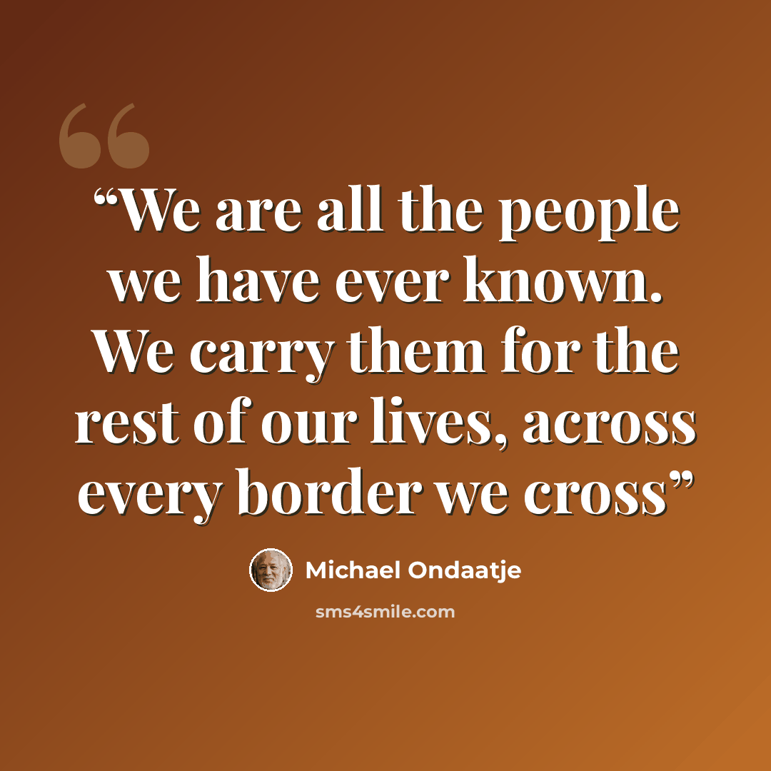 “We are all the people we have ever known. We carry them for the rest of our lives, across every border we cross” quote by Michael Ondaatje