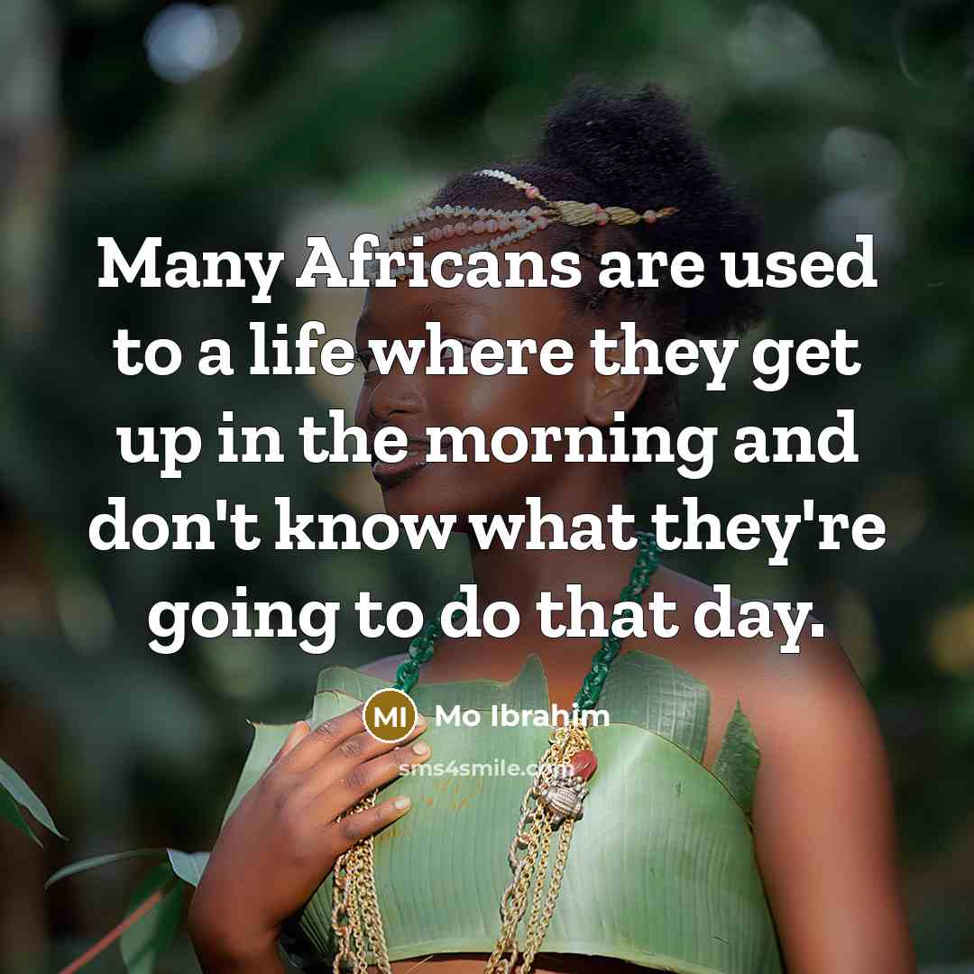 “Many Africans are used to a life where they get up in the morning and don't know what they're going to do that day.” quote by Mo Ibrahim