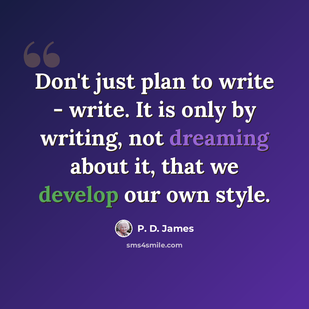 “Don't just plan to write - write. It is only by writing, not dreaming about it, that we develop our own style.” quote by P. D. James