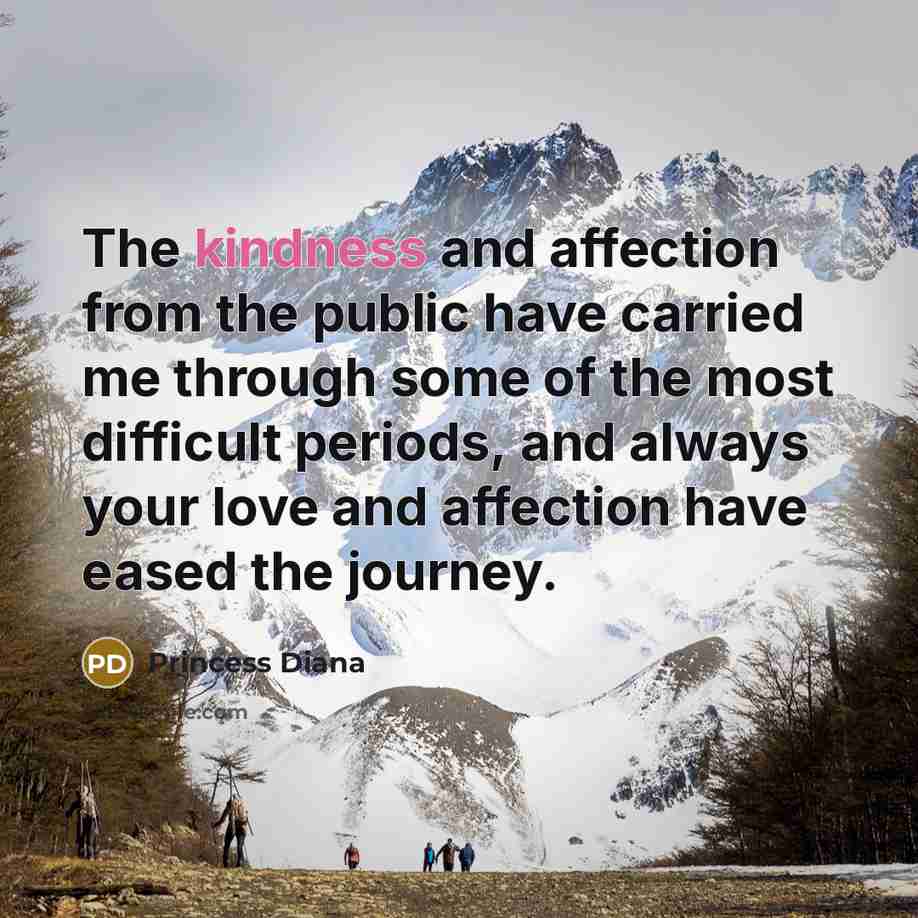 “The kindness and affection from the public have carried me through some of the most difficult periods, and always your love and affection have eased the journey.” quote by Princess Diana