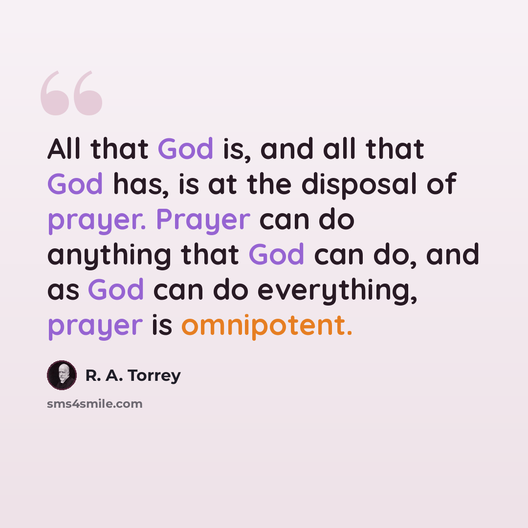 “All that God is, and all that God has, is at the disposal of prayer. Prayer can do anything that God can do, and as God can do everything, prayer is omnipotent.” quote by R. A. Torrey