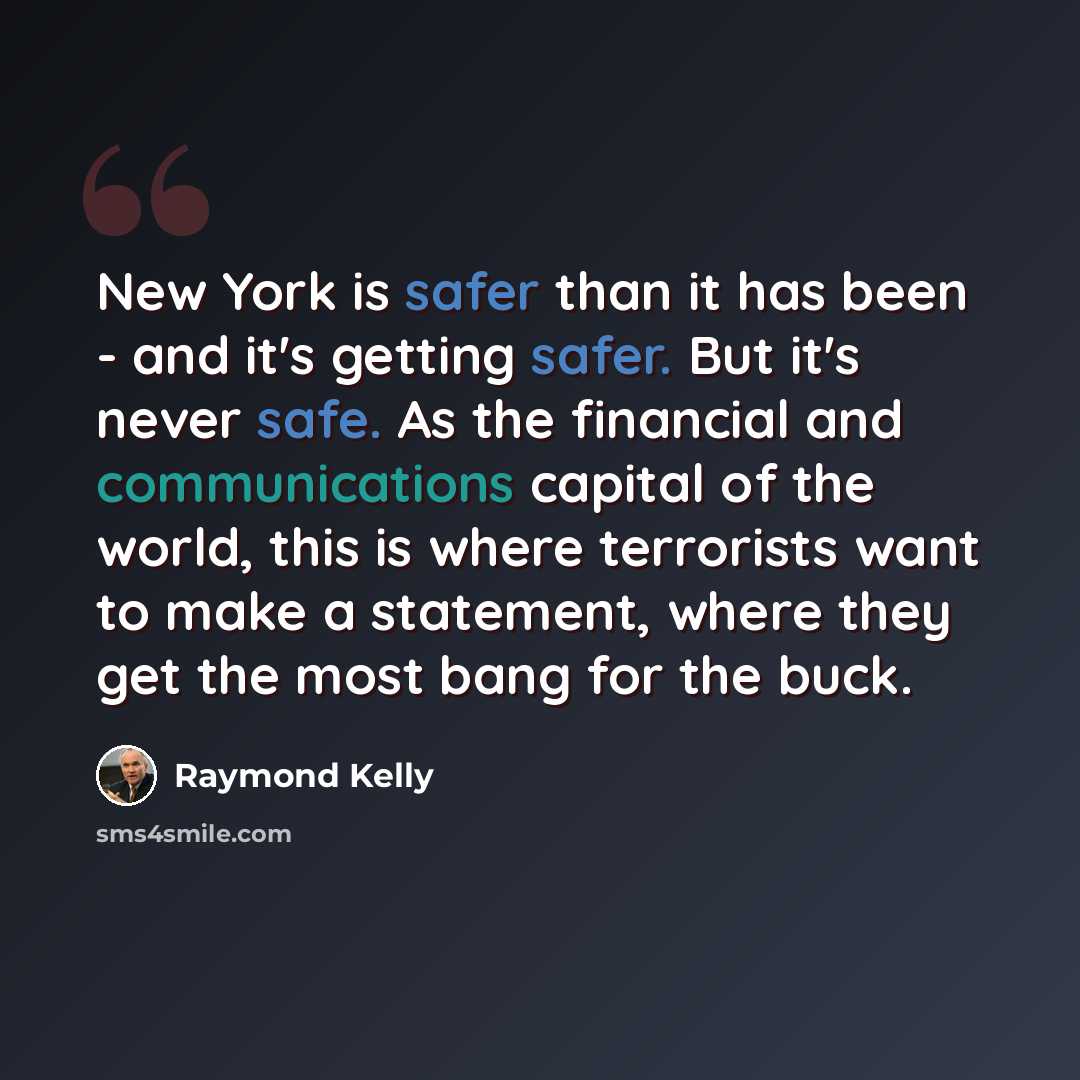 “New York is safer than it has been - and it's getting safer. But it's never safe. As the financial and communications capital of the world, this is where terrorists want to make a statement, where they get the most bang for the buck.” quote by Raymond Kelly