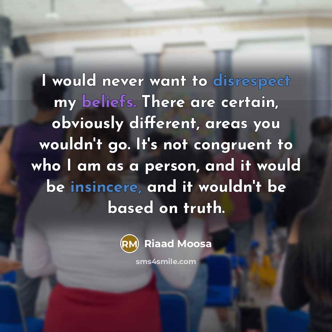 “I would never want to disrespect my beliefs. There are certain, obviously different, areas you wouldn't go. It's not congruent to who I am as a person, and it would be insincere, and it wouldn't be based on truth.” quote by Riaad Moosa