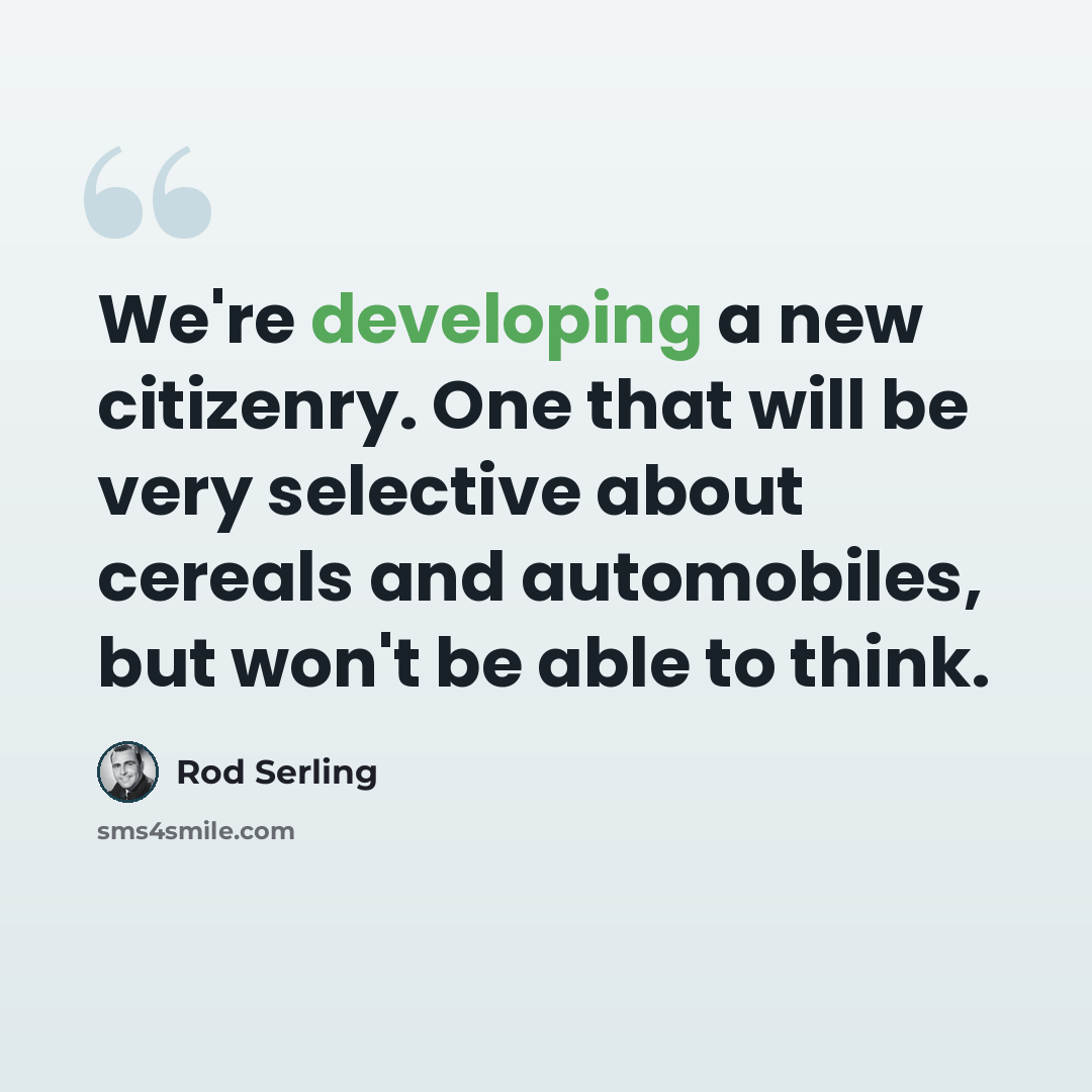 “We're developing a new citizenry. One that will be very selective about cereals and automobiles, but won't be able to think.” quote by Rod Serling