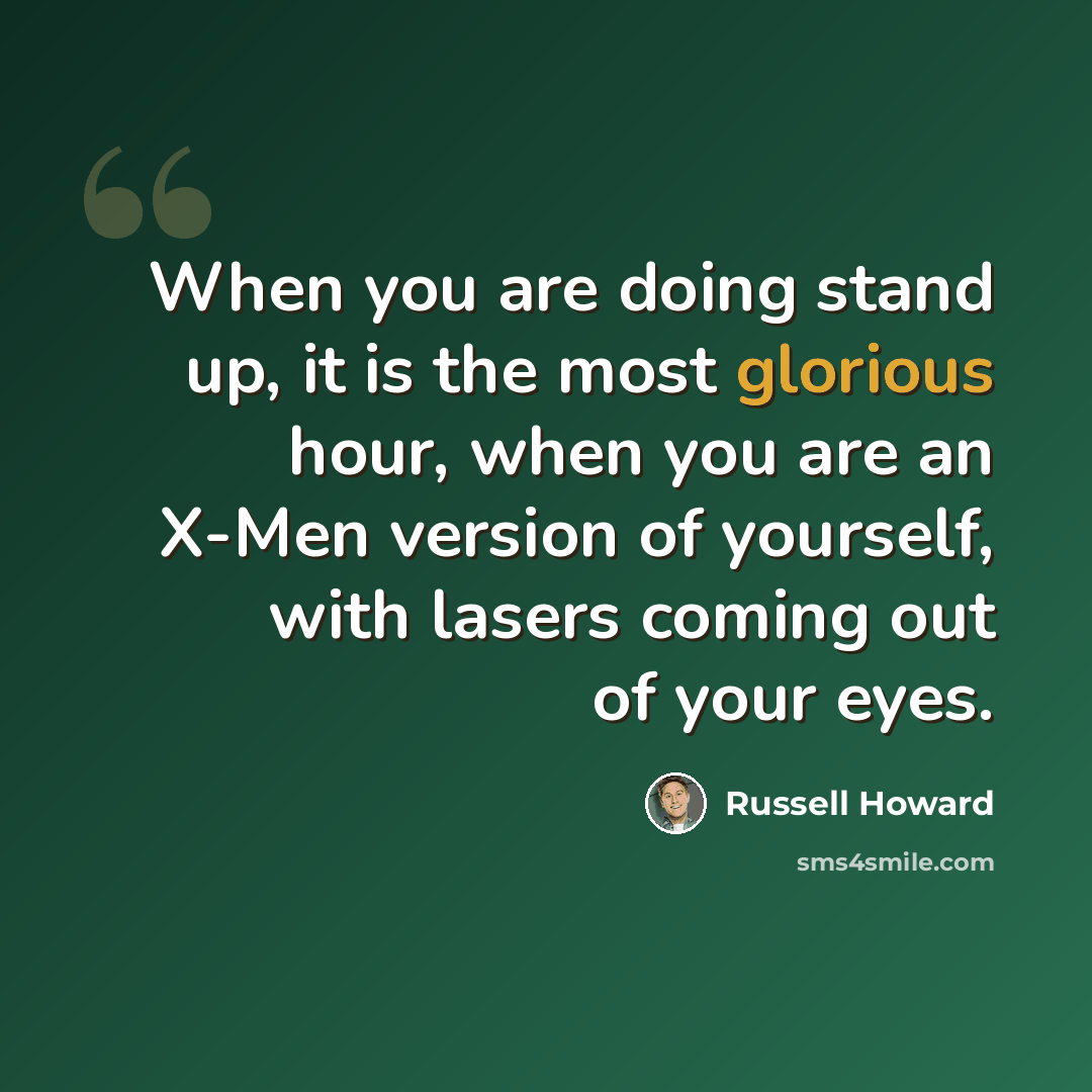 “When you are doing stand up, it is the most glorious hour, when you are an X-Men version of yourself, with lasers coming out of your eyes.” quote by Russell Howard