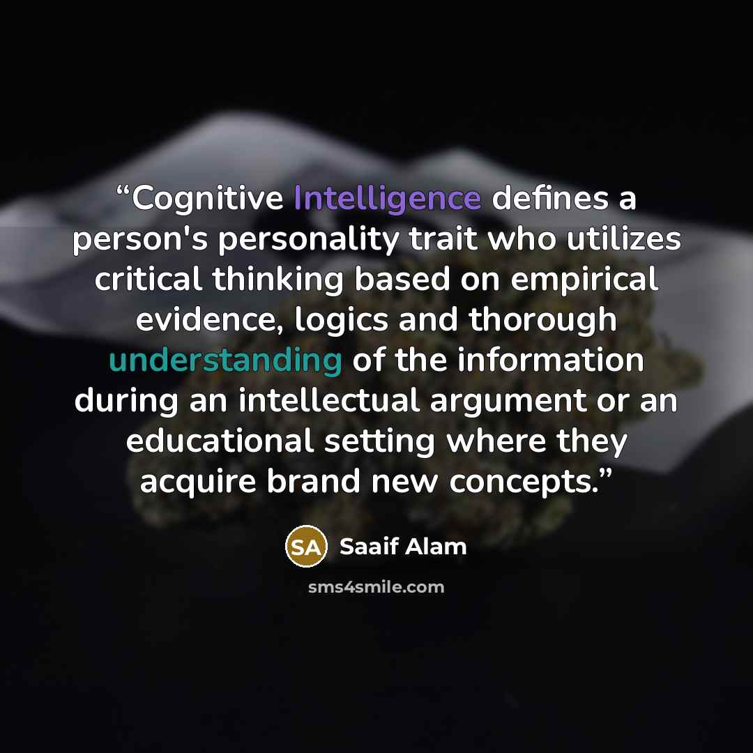 “Cognitive Intelligence defines a person's personality trait who utilizes critical thinking based on empirical evidence, logics and thorough understanding of the information during an intellectual argument or an educational setting where they acquire brand new concepts.” quote by Saaif Alam