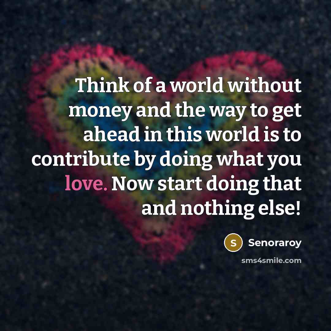 “Think of a world without money and the way to get ahead in this world is to contribute by doing what you love. Now start doing that and nothing else!” quote by Senoraroy
