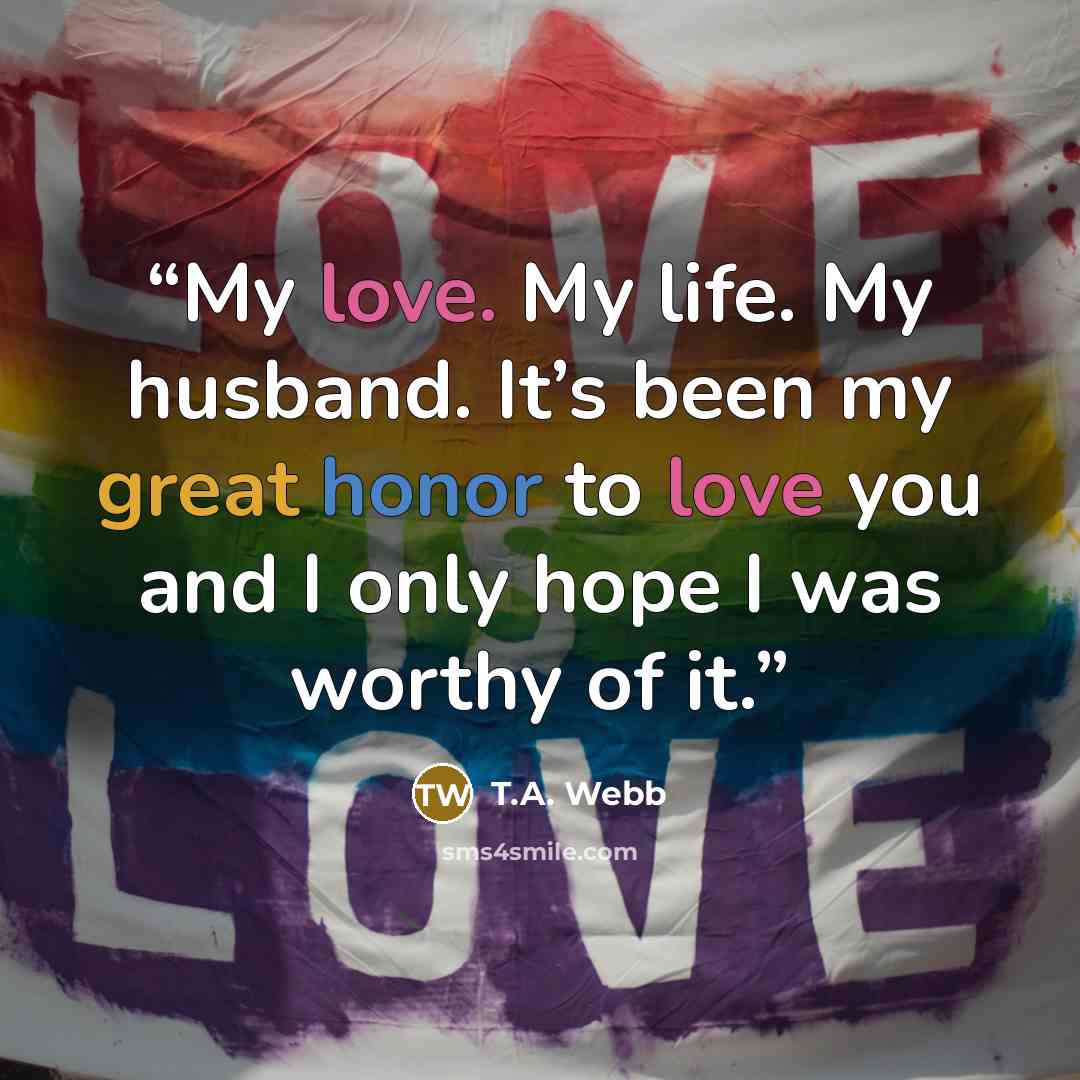 “My love. My life. My husband. It’s been my great honor to love you and I only hope I was worthy of it.” quote by T.A. Webb