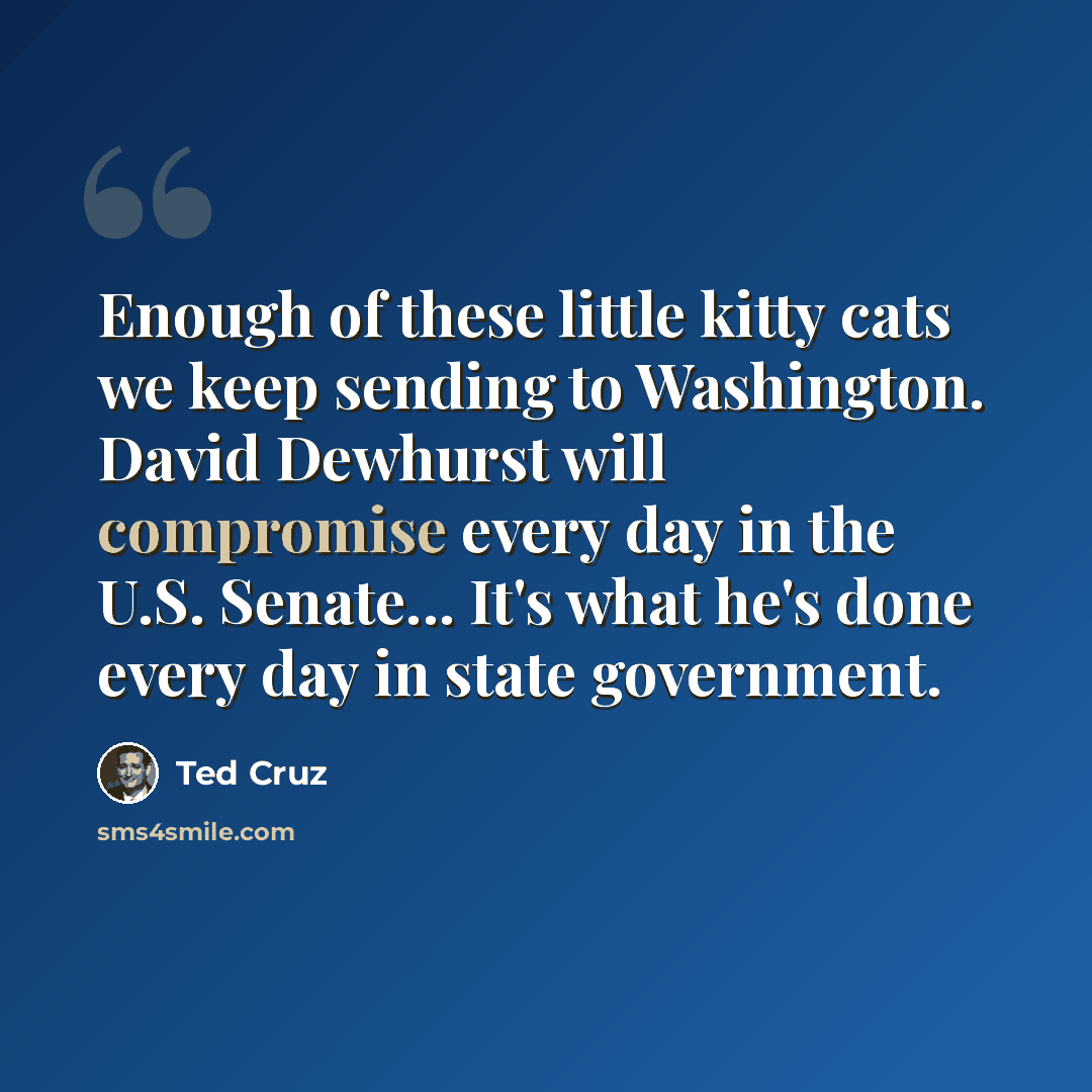 “Enough of these little kitty cats we keep sending to Washington. David Dewhurst will compromise every day in the U.S. Senate... It's what he's done every day in state government.” quote by Ted Cruz