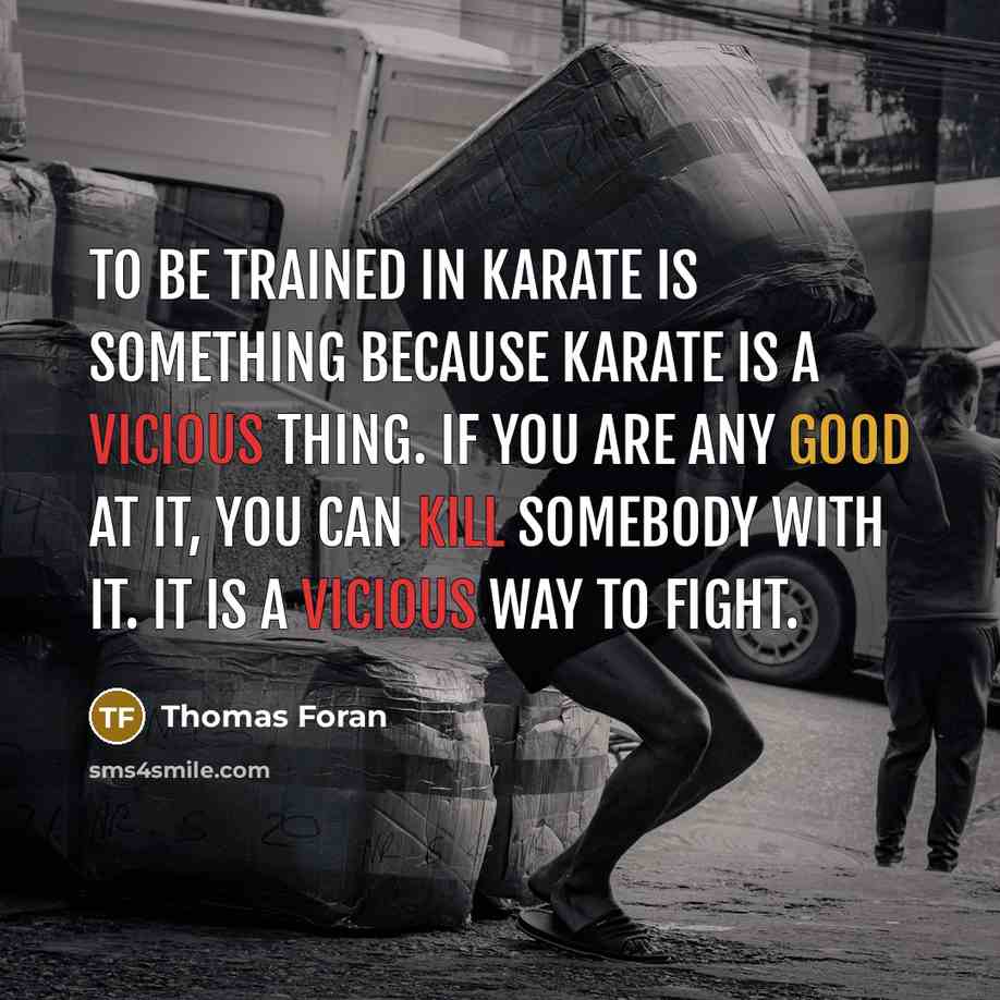 “To be trained in karate is something because karate is a vicious thing. If you are any good at it, you can kill somebody with it. It is a vicious way to fight.” quote by Thomas Foran