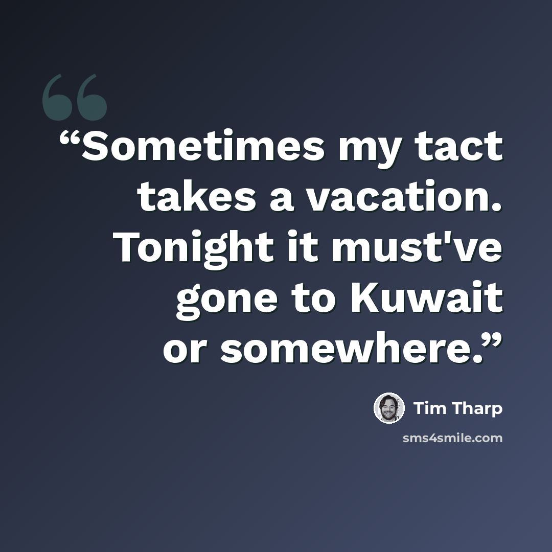 “Sometimes my tact takes a vacation. Tonight it must've gone to Kuwait or somewhere.” quote by Tim Tharp