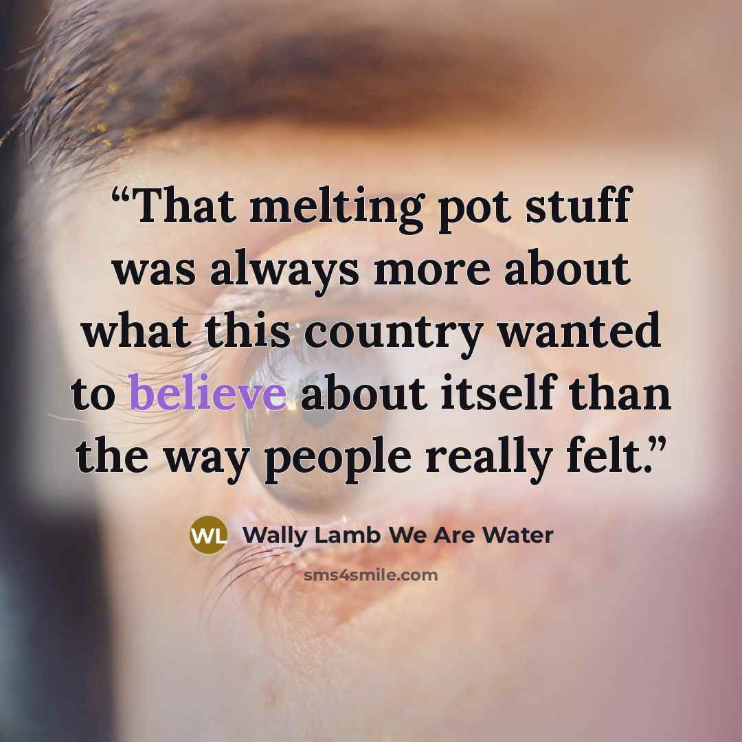 “That melting pot stuff was always more about what this country wanted to believe about itself than the way people really felt.” quote by Wally Lamb We Are Water