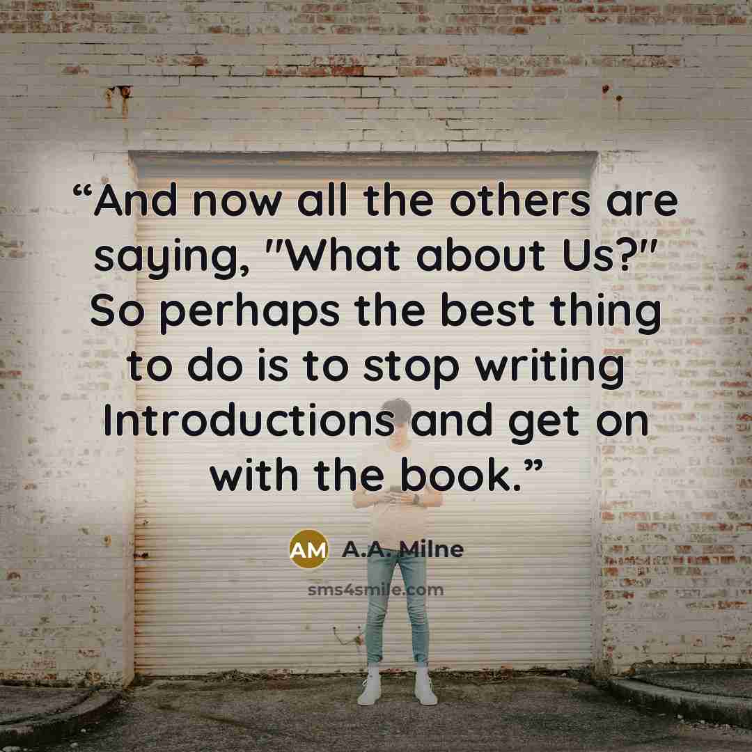 “And now all the others are saying, "What about Us?" So perhaps the best thing to do is to stop writing Introductions and get on with the book.” quote by A.A. Milne