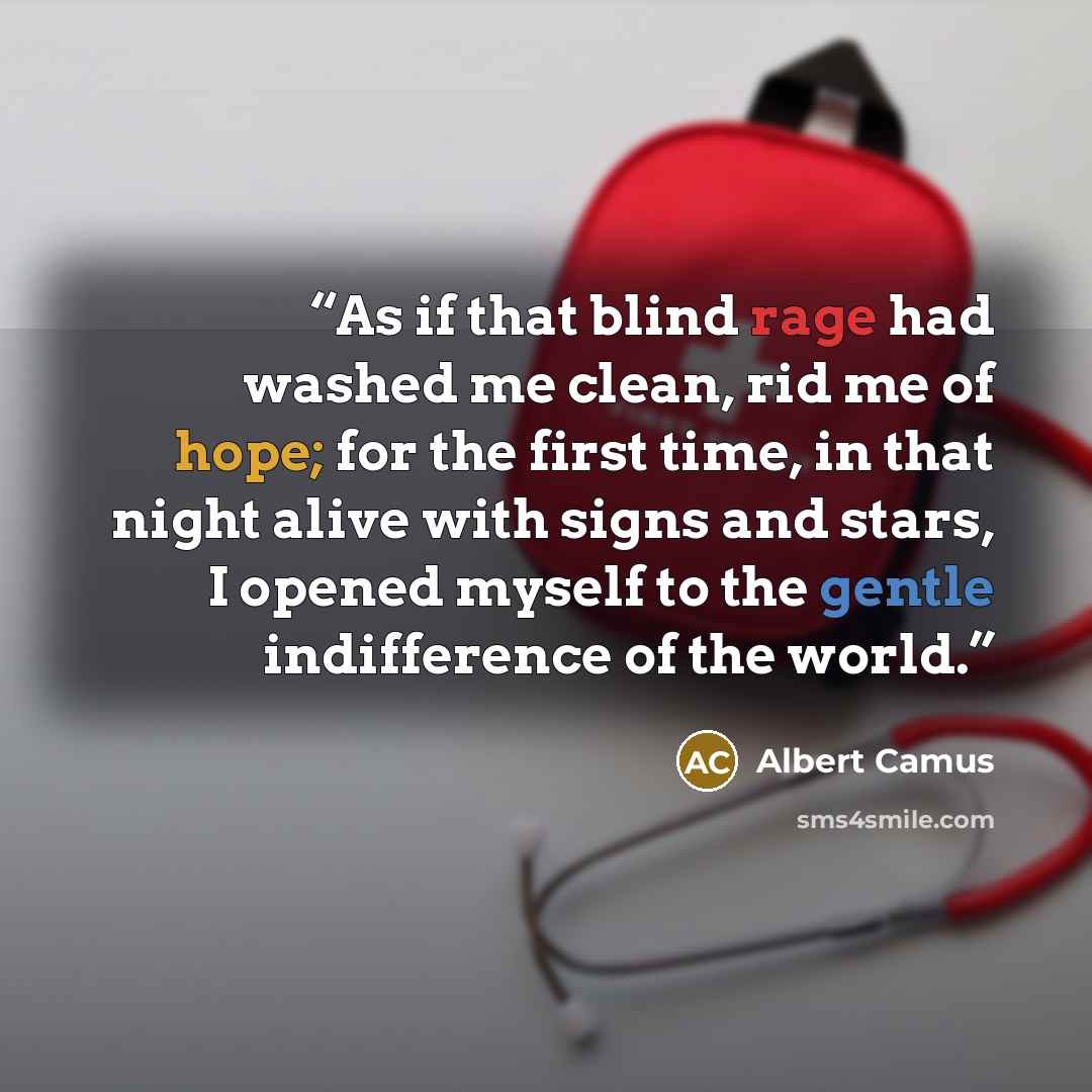 “As if that blind rage had washed me clean, rid me of hope; for the first time, in that night alive with signs and stars, I opened myself to the gentle indifference of the world.” quote by Albert Camus
