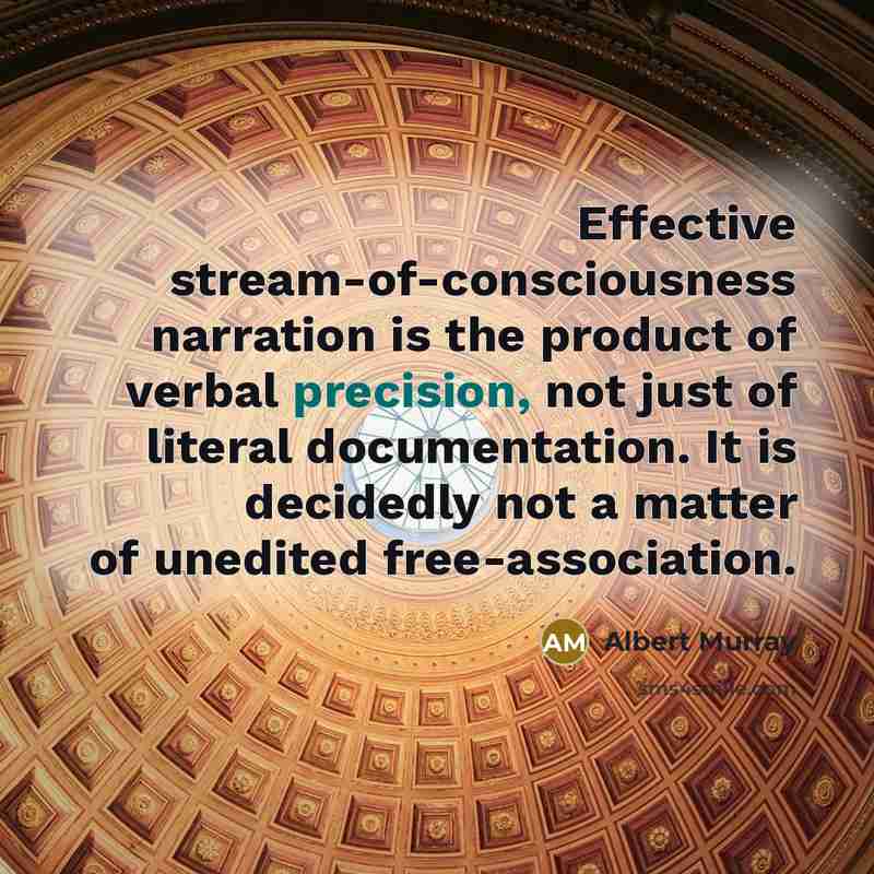 “Effective stream-of-consciousness narration is the product of verbal precision, not just of literal documentation. It is decidedly not a matter of unedited free-association.” quote by Albert Murray