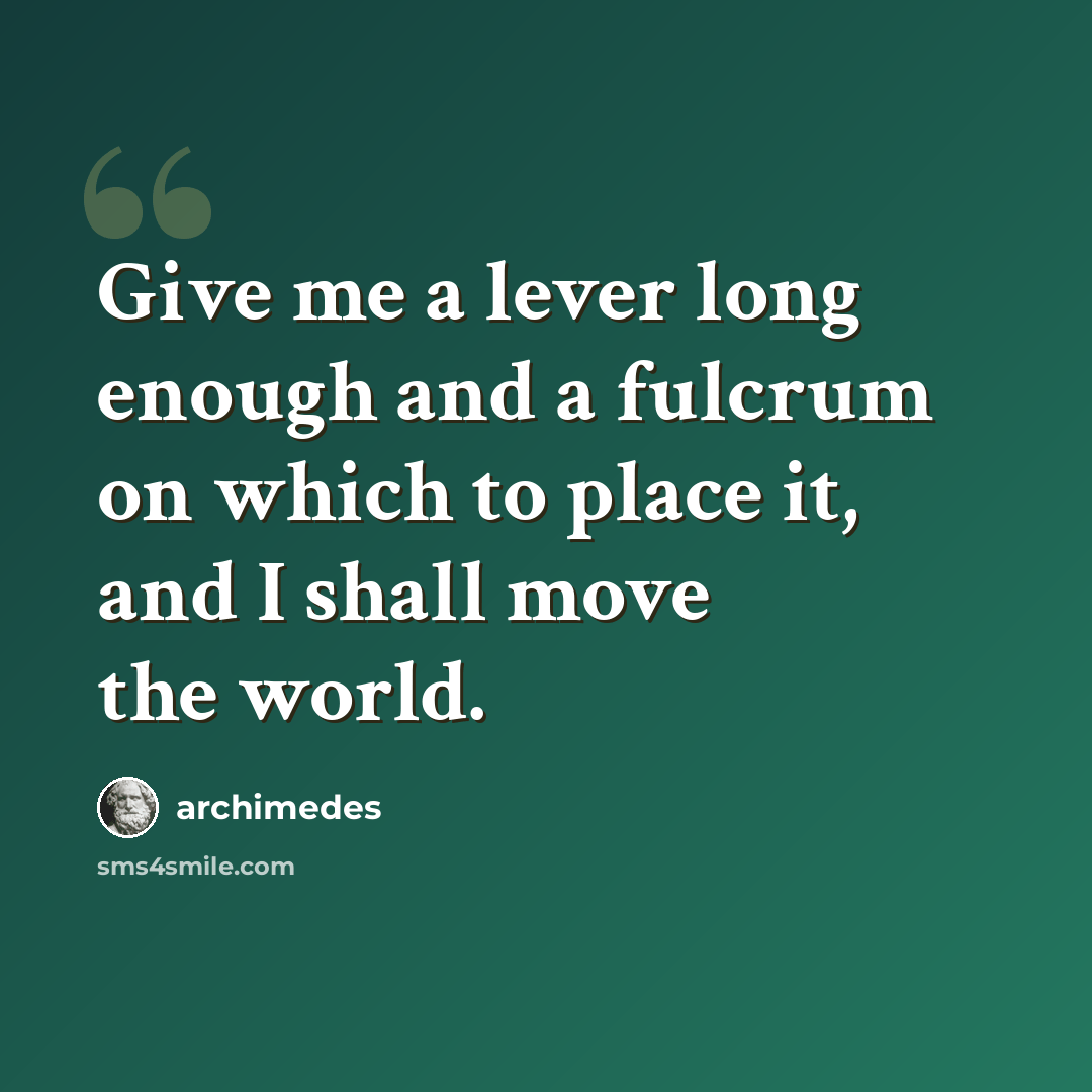 “Give me a lever long enough and a fulcrum on which to place it, and I shall move the world.” quote by Archimedes