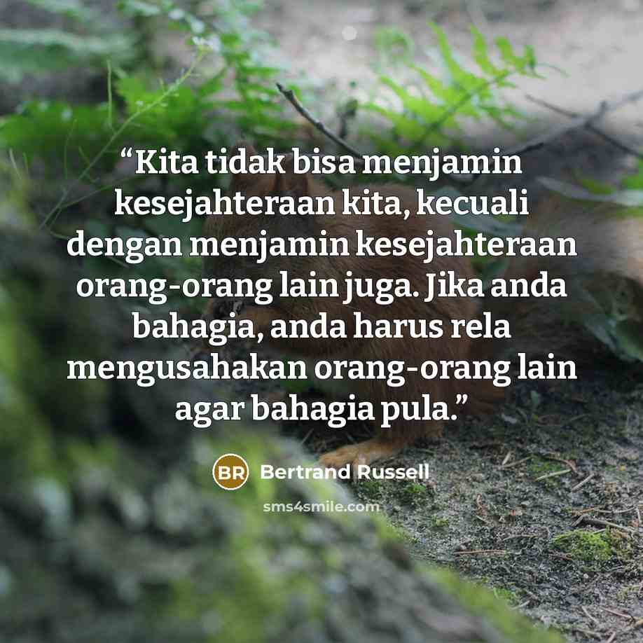 “Kita tidak bisa menjamin kesejahteraan kita, kecuali dengan menjamin kesejahteraan orang-orang lain juga. Jika anda bahagia, anda harus rela mengusahakan orang-orang lain agar bahagia pula.” quote by Bertrand Russell