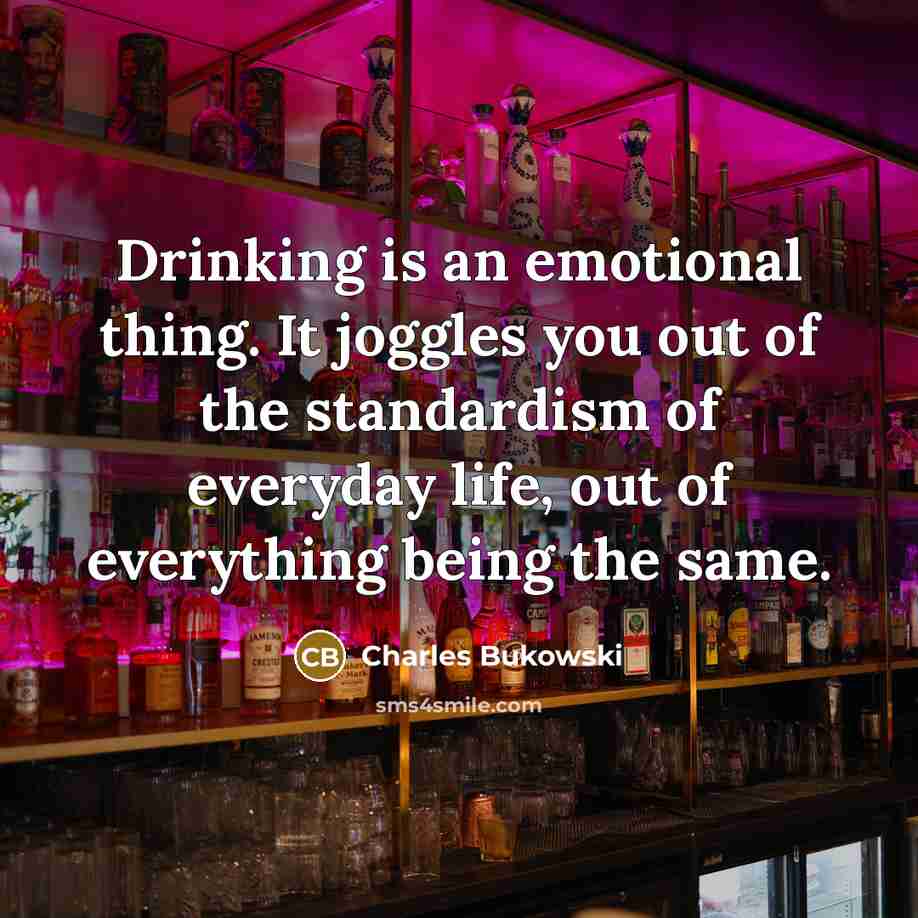 “Drinking is an emotional thing. It joggles you out of the standardism of everyday life, out of everything being the same.” quote by Charles Bukowski