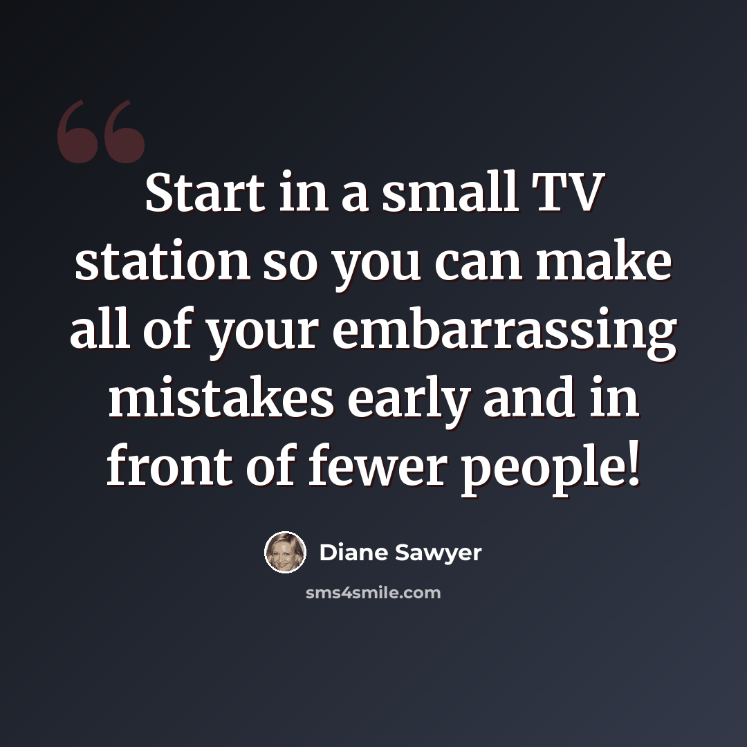 “Start in a small TV station so you can make all of your embarrassing mistakes early and in front of fewer people!” quote by Diane Sawyer