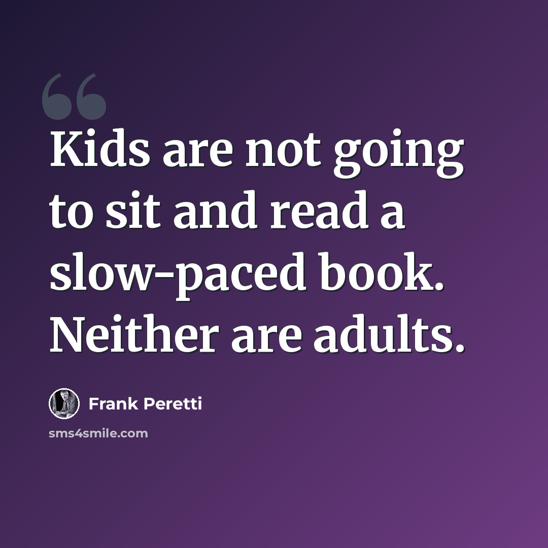 “Kids are not going to sit and read a slow-paced book. Neither are adults.” quote by Frank Peretti