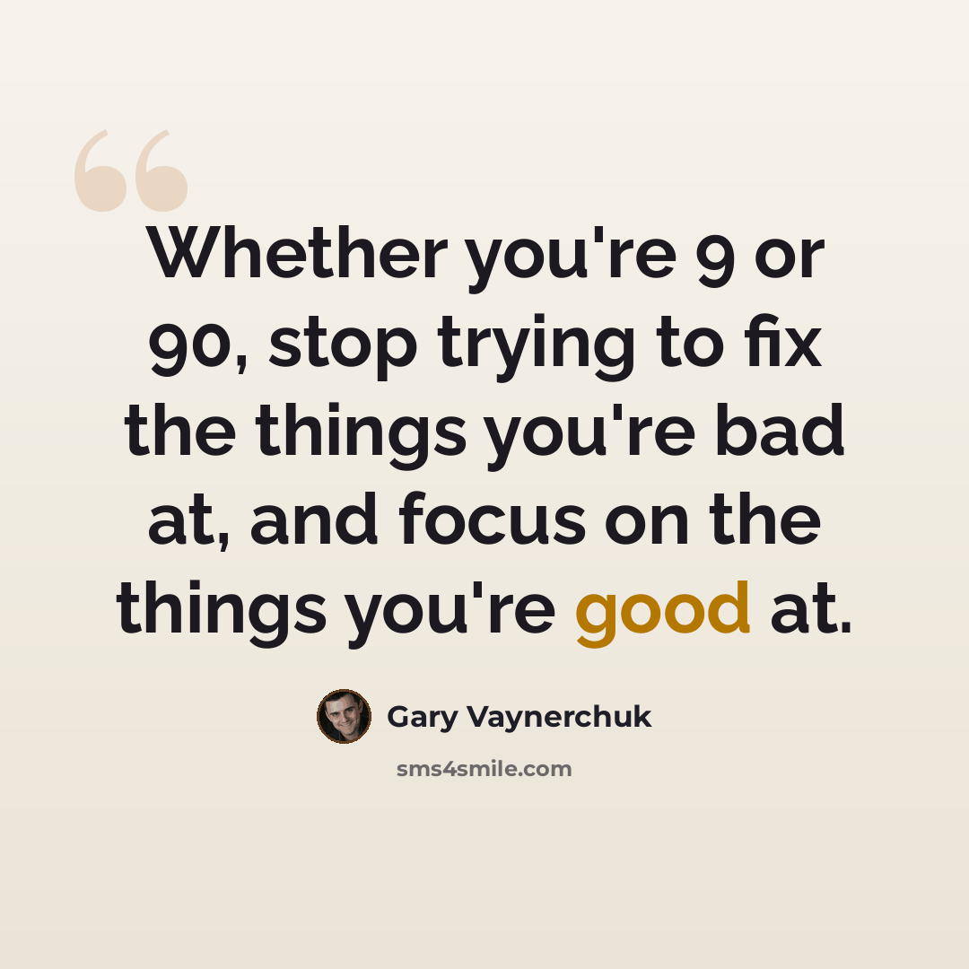 “Whether you're 9 or 90, stop trying to fix the things you're bad at, and focus on the things you're good at.” quote by Gary Vaynerchuk