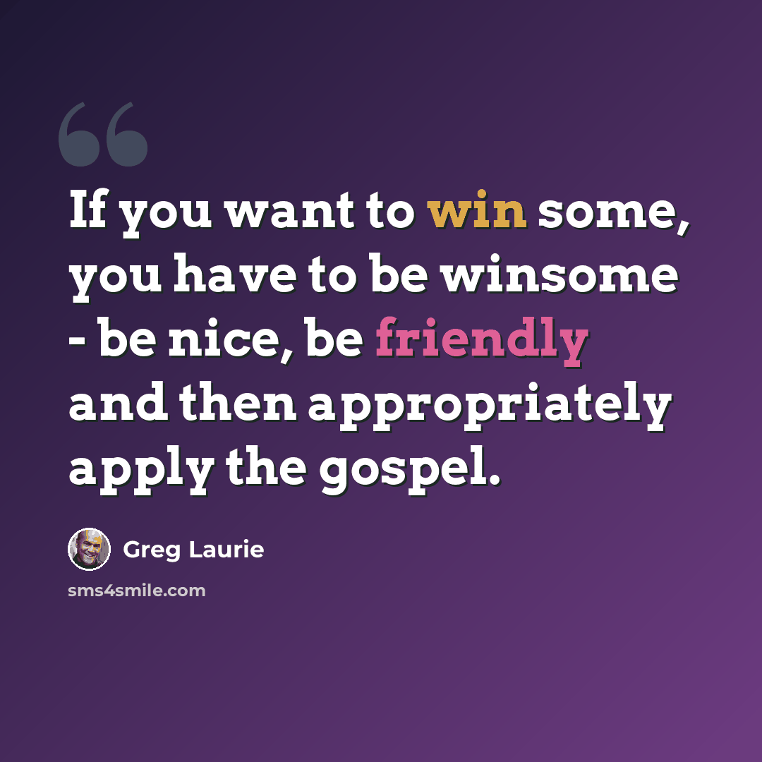 “If you want to win some, you have to be winsome - be nice, be friendly and then appropriately apply the gospel.” quote by Greg Laurie