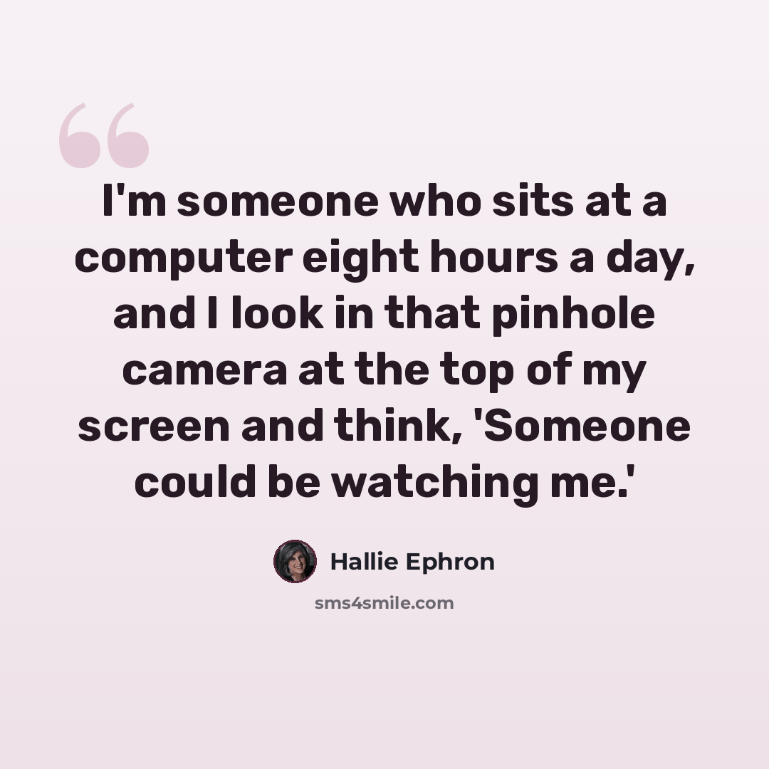 “I'm someone who sits at a computer eight hours a day, and I look in that pinhole camera at the top of my screen and think, 'Someone could be watching me.'” quote by Hallie Ephron