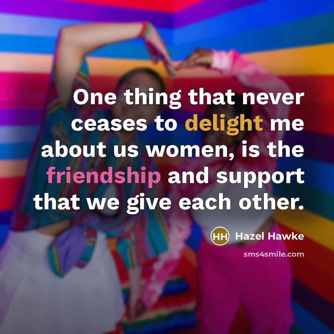“One thing that never ceases to delight me about us women, is the friendship and support that we give each other.” quote by Hazel Hawke