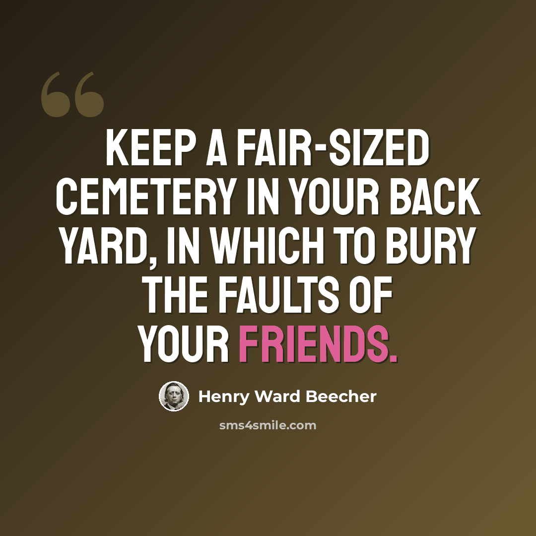 “Keep a fair-sized cemetery in your back yard, in which to bury the faults of your friends.” quote by Henry Ward Beecher