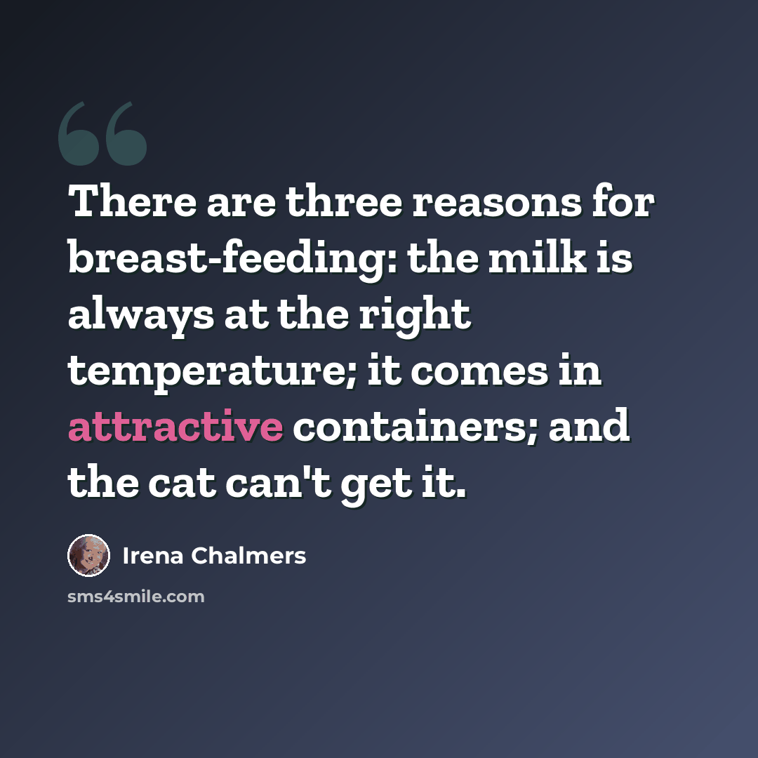 “There are three reasons for breast-feeding: the milk is always at the right temperature; it comes in attractive containers; and the cat can't get it.” quote by Irena Chalmers