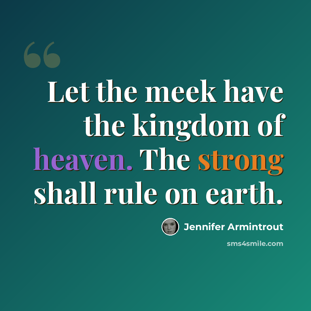 “Let the meek have the kingdom of heaven. The strong shall rule on earth.” quote by Jennifer Armintrout