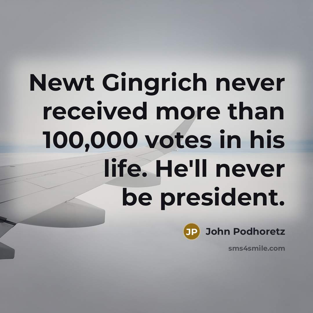 “Newt Gingrich never received more than 100,000 votes in his life. He'll never be president.” quote by John Podhoretz
