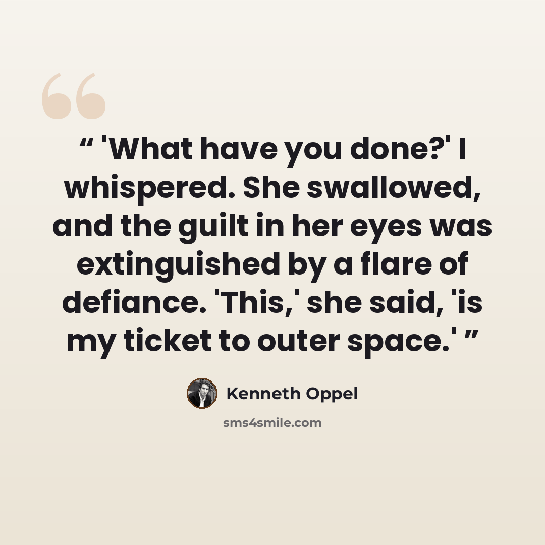 “'What have you done?' I whispered. She swallowed, and the guilt in her eyes was extinguished by a flare of defiance. 'This,' she said, 'is my ticket to outer space.'” quote by Kenneth Oppel