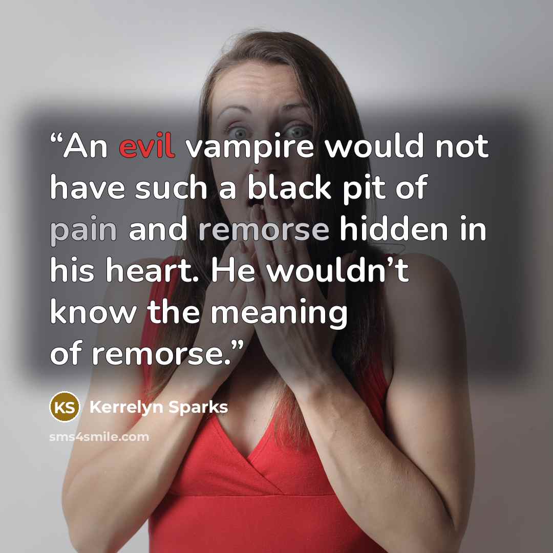 “An evil vampire would not have such a black pit of pain and remorse hidden in his heart. He wouldn’t know the meaning of remorse.” quote by Kerrelyn Sparks