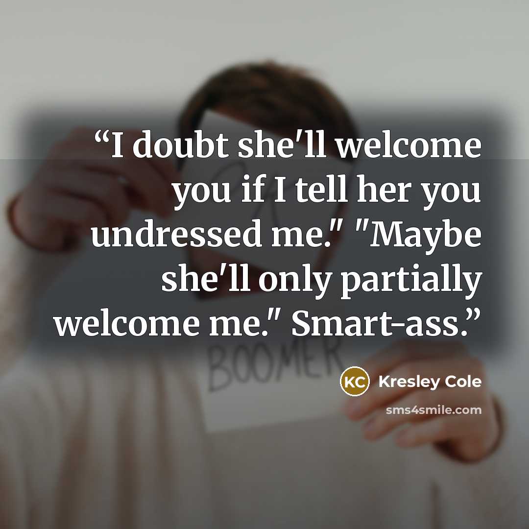 “I doubt she'll welcome you if I tell her you undressed me." "Maybe she'll only partially welcome me." Smart-ass.” quote by Kresley Cole