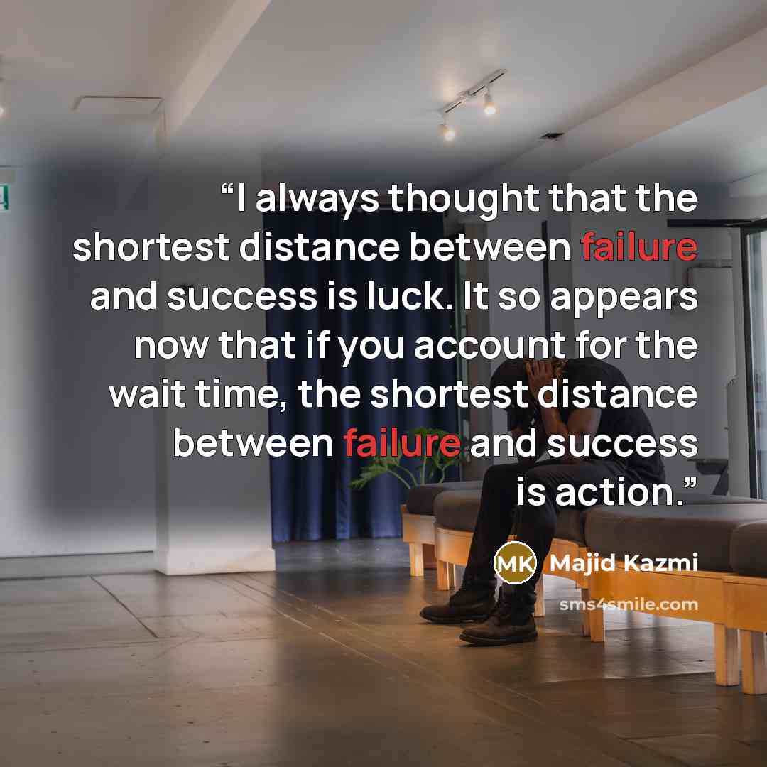“I always thought that the shortest distance between failure and success is luck. It so appears now that if you account for the wait time, the shortest distance between failure and success is action.” quote by Majid Kazmi