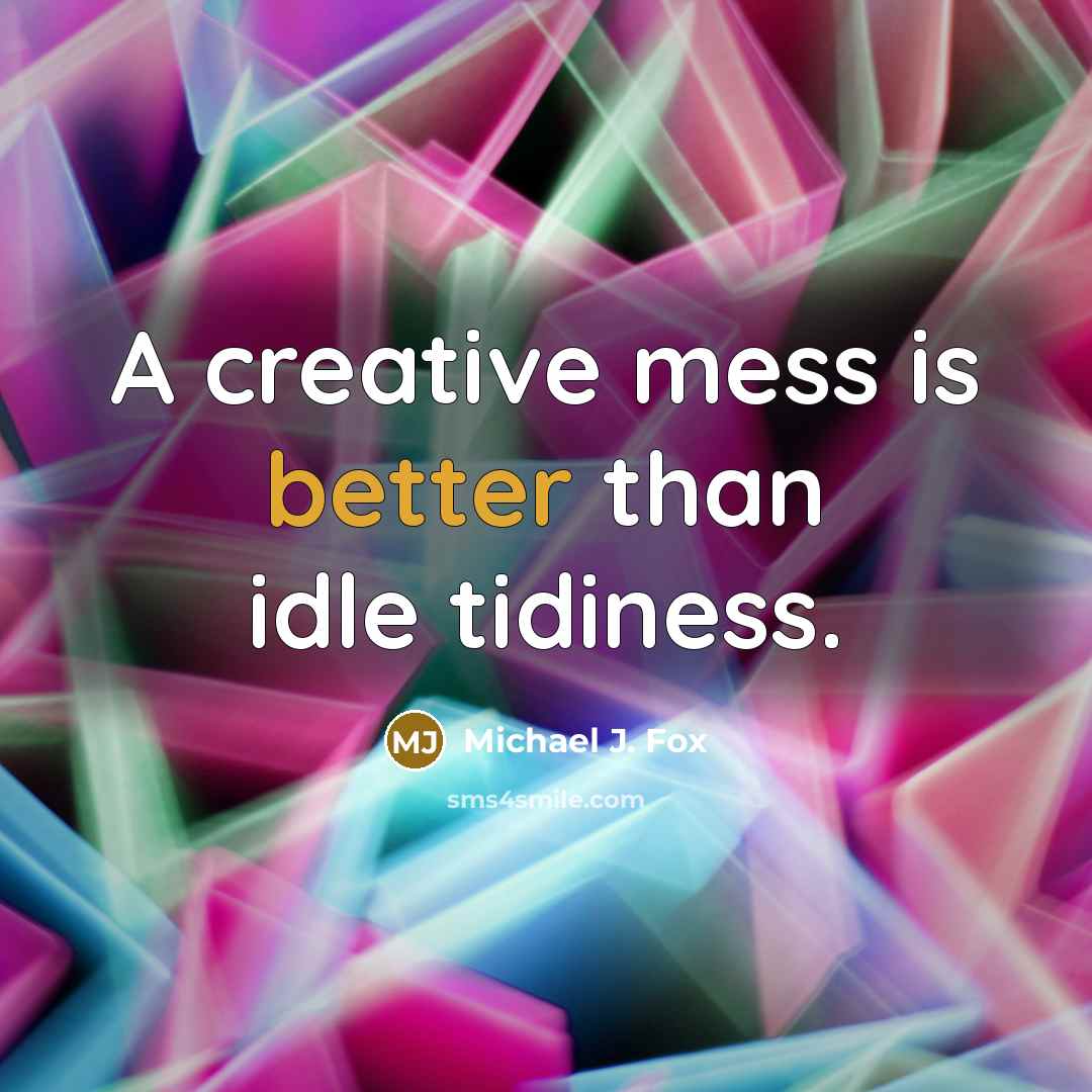 “A creative mess is better than idle tidiness.” quote by Michael J. Fox