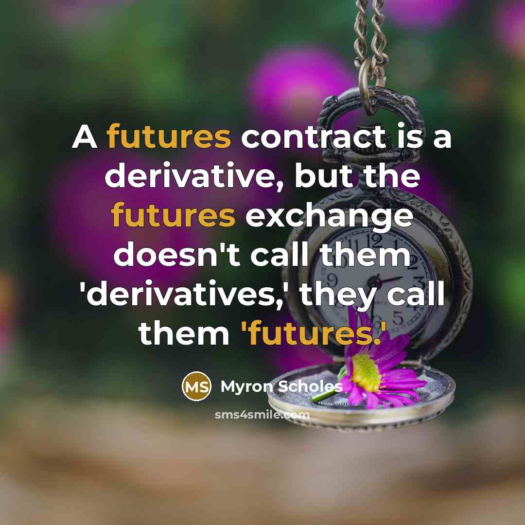“A futures contract is a derivative, but the futures exchange doesn't call them 'derivatives,' they call them 'futures.'” quote by Myron Scholes