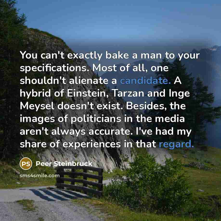 “You can't exactly bake a man to your specifications. Most of all, one shouldn't alienate a candidate. A hybrid of Einstein, Tarzan and Inge Meysel doesn't exist. Besides, the images of politicians in the media aren't always accurate. I've had my share of experiences in that regard.” quote by Peer Steinbruck