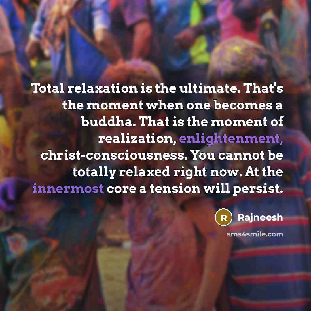 “Total relaxation is the ultimate. That's the moment when one becomes a buddha. That is the moment of realization, enlightenment, christ-consciousness. You cannot be totally relaxed right now. At the innermost core a tension will persist.” quote by Rajneesh