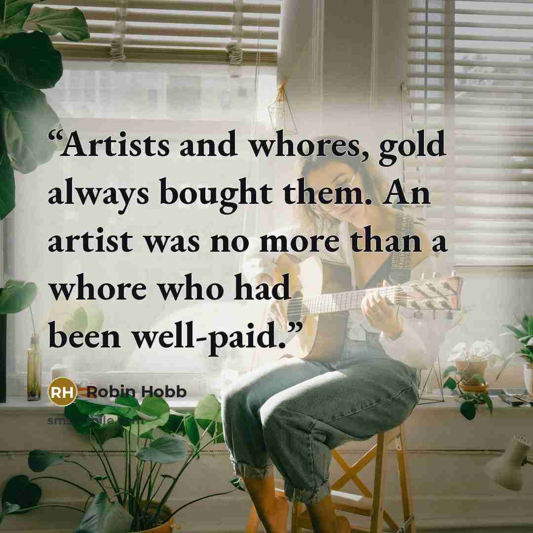 “Artists and whores, gold always bought them. An artist was no more than a whore who had been well-paid.” quote by Robin Hobb