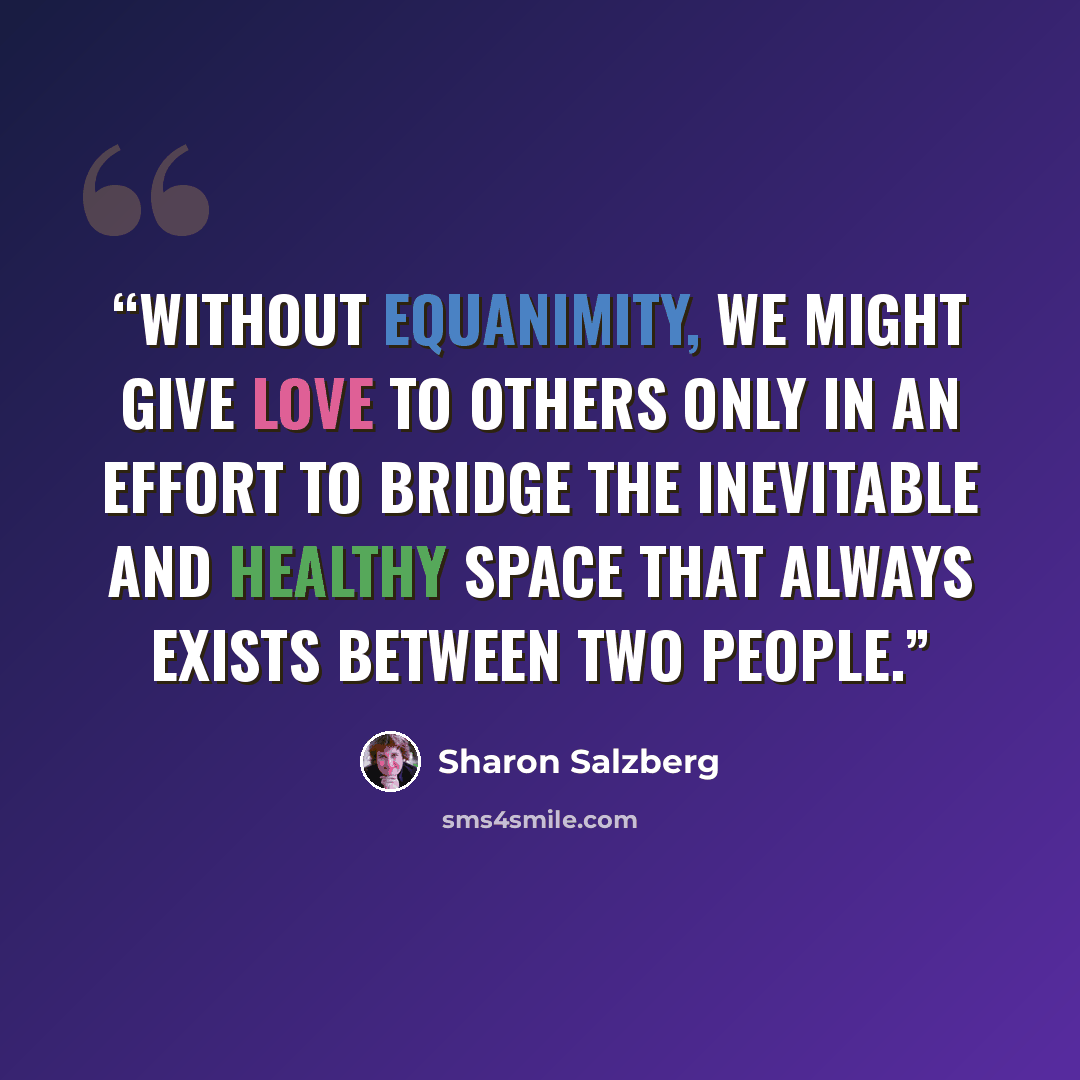 “Without equanimity, we might give love to others only in an effort to bridge the inevitable and healthy space that always exists between two people.” quote by Sharon Salzberg