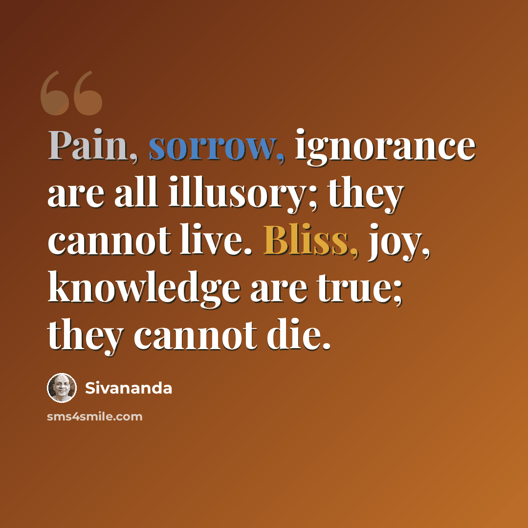“Pain, sorrow, ignorance are all illusory; they cannot live. Bliss, joy, knowledge are true; they cannot die.” quote by Sivananda