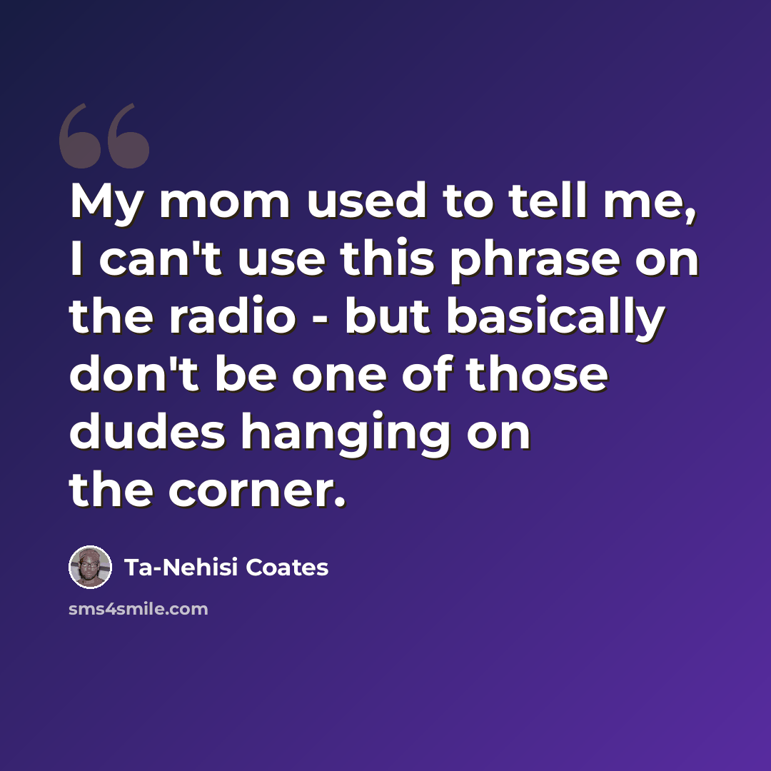 “My mom used to tell me, I can't use this phrase on the radio - but basically don't be one of those dudes hanging on the corner.” quote by Ta-Nehisi Coates